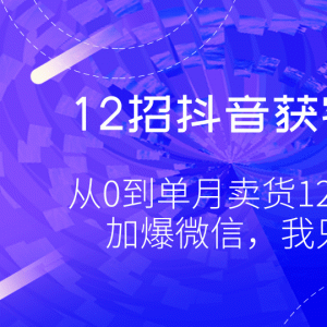 12招抖音获客全攻略最新教程 从0到单月卖货1200万+，6万人加爆微信