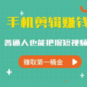 手机剪辑赚钱课，普通人也能把握短视频风口，赚取第一桶金