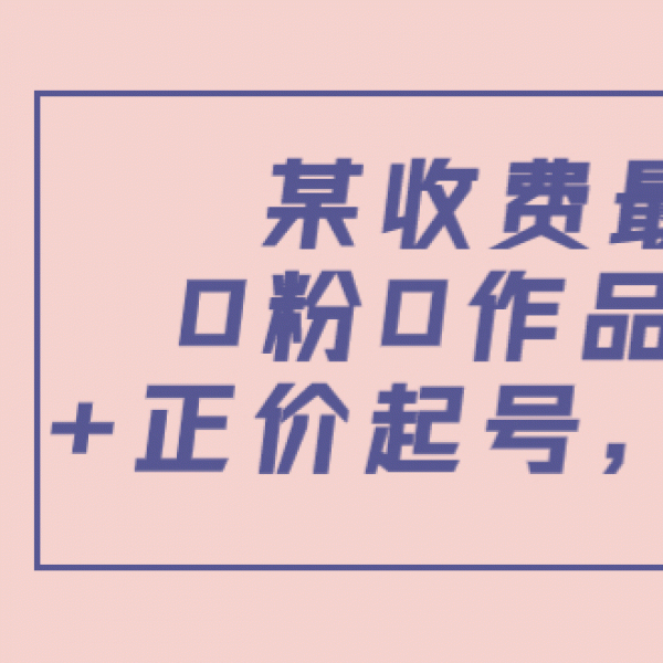 某最新收费培训内容：0粉0作品自然流量+正价起号，全套实操课