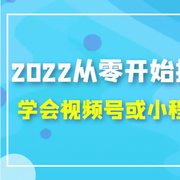 2022从零开始搭建视频号,学会视频号或小程序带货流程（价值599元）